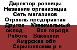 Директор розницы › Название организации ­ Сеть магазинов › Отрасль предприятия ­ Другое › Минимальный оклад ­ 1 - Все города Работа » Вакансии   . Амурская обл.,Серышевский р-н